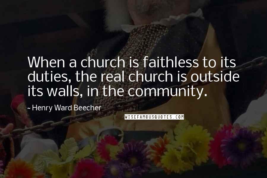 Henry Ward Beecher Quotes: When a church is faithless to its duties, the real church is outside its walls, in the community.