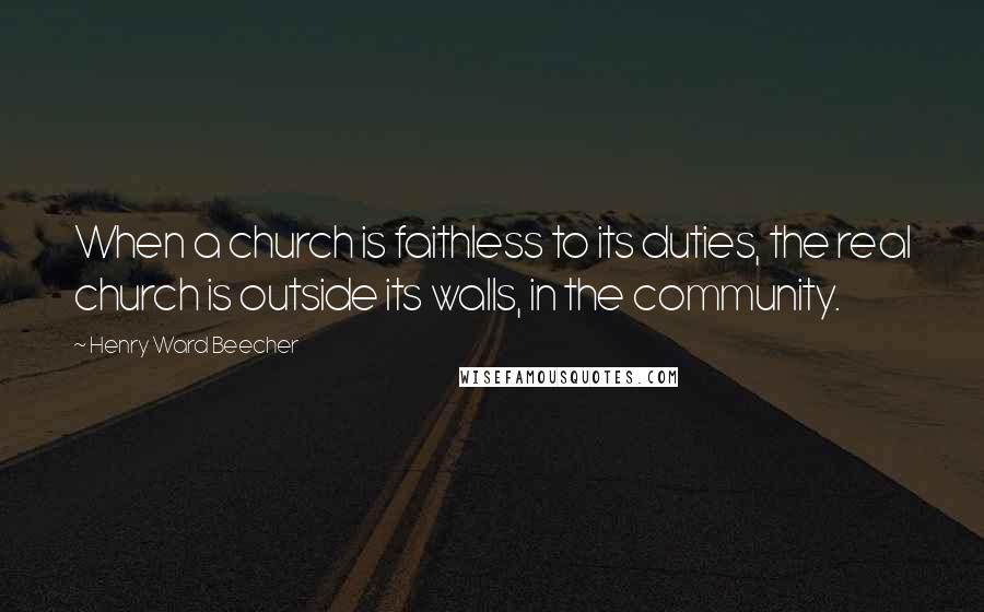 Henry Ward Beecher Quotes: When a church is faithless to its duties, the real church is outside its walls, in the community.