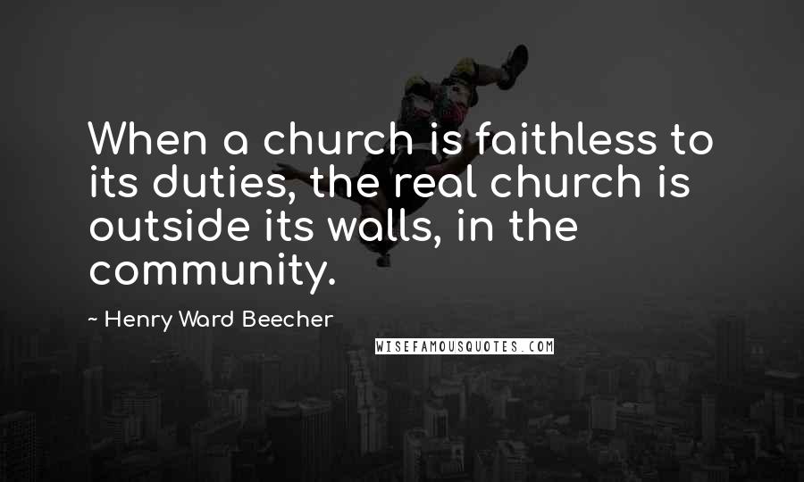 Henry Ward Beecher Quotes: When a church is faithless to its duties, the real church is outside its walls, in the community.