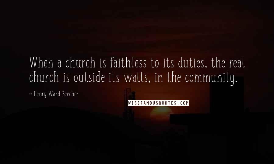 Henry Ward Beecher Quotes: When a church is faithless to its duties, the real church is outside its walls, in the community.