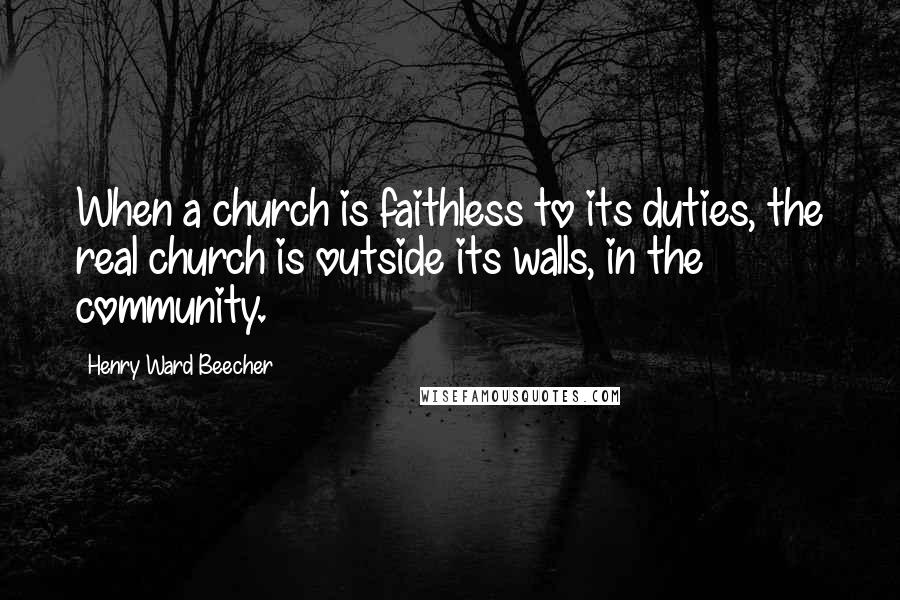 Henry Ward Beecher Quotes: When a church is faithless to its duties, the real church is outside its walls, in the community.