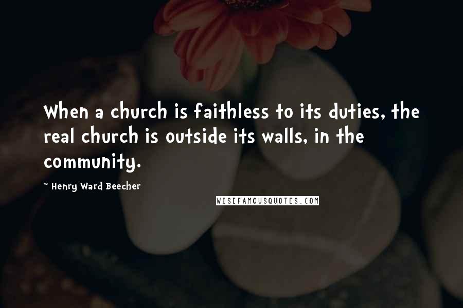 Henry Ward Beecher Quotes: When a church is faithless to its duties, the real church is outside its walls, in the community.