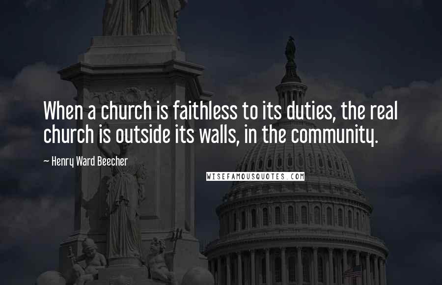 Henry Ward Beecher Quotes: When a church is faithless to its duties, the real church is outside its walls, in the community.
