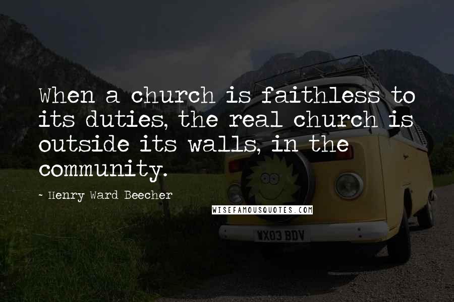 Henry Ward Beecher Quotes: When a church is faithless to its duties, the real church is outside its walls, in the community.