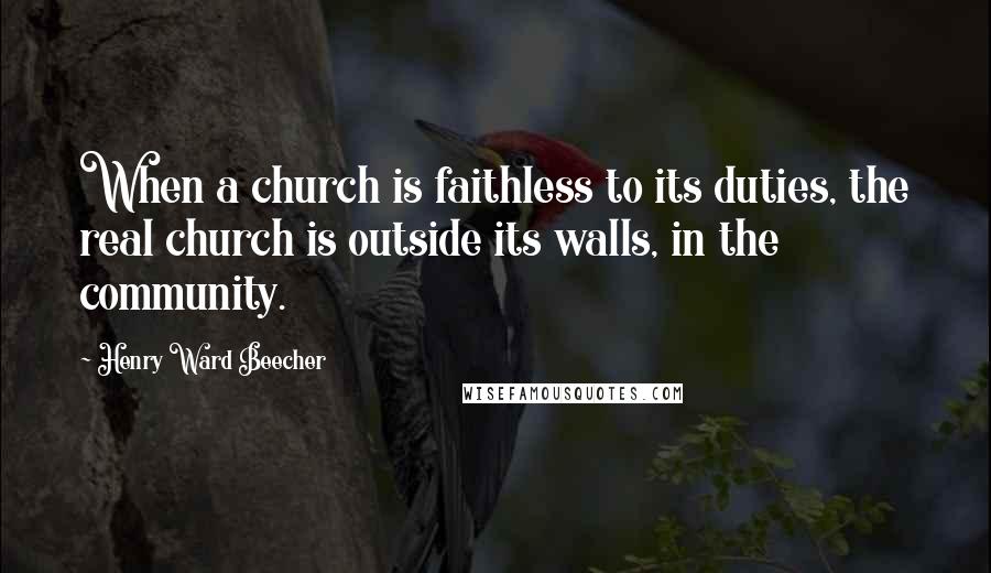 Henry Ward Beecher Quotes: When a church is faithless to its duties, the real church is outside its walls, in the community.