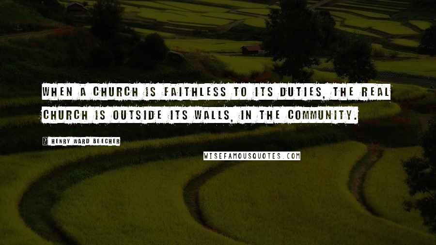 Henry Ward Beecher Quotes: When a church is faithless to its duties, the real church is outside its walls, in the community.