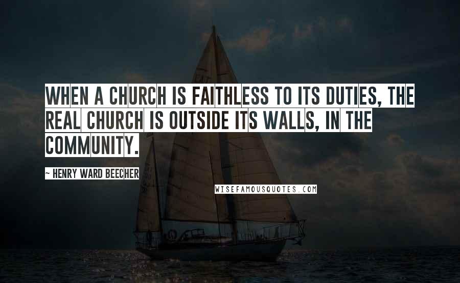 Henry Ward Beecher Quotes: When a church is faithless to its duties, the real church is outside its walls, in the community.