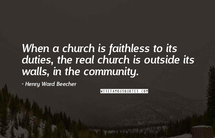 Henry Ward Beecher Quotes: When a church is faithless to its duties, the real church is outside its walls, in the community.