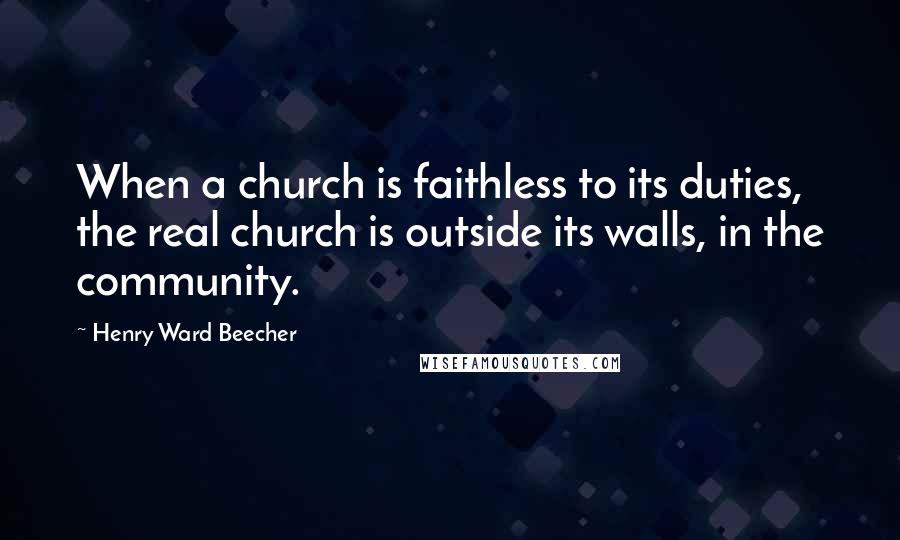 Henry Ward Beecher Quotes: When a church is faithless to its duties, the real church is outside its walls, in the community.