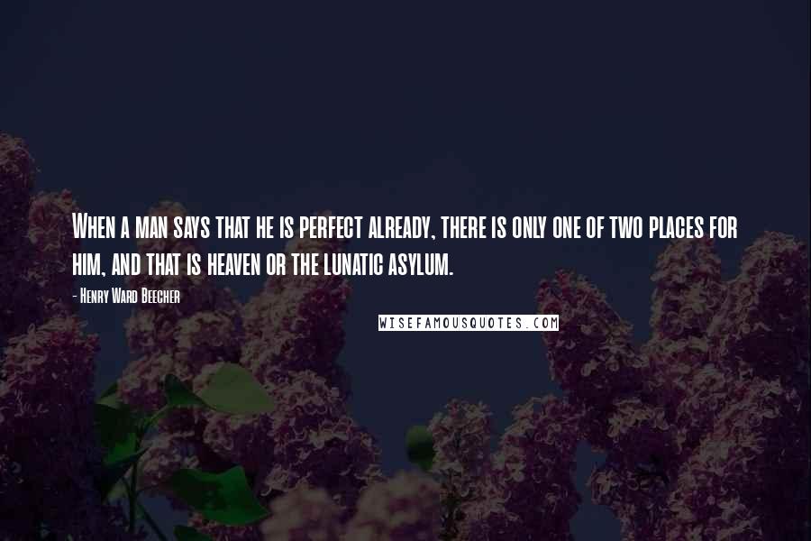 Henry Ward Beecher Quotes: When a man says that he is perfect already, there is only one of two places for him, and that is heaven or the lunatic asylum.