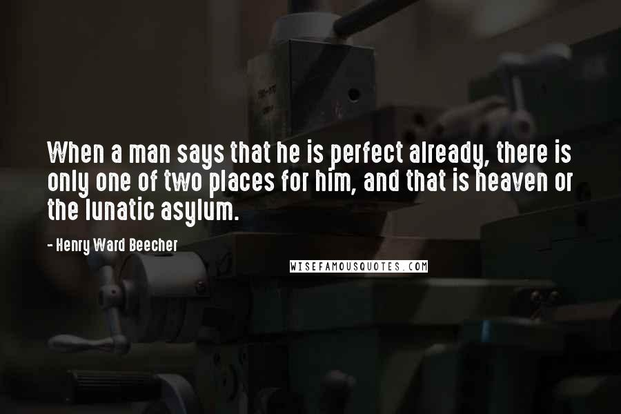 Henry Ward Beecher Quotes: When a man says that he is perfect already, there is only one of two places for him, and that is heaven or the lunatic asylum.