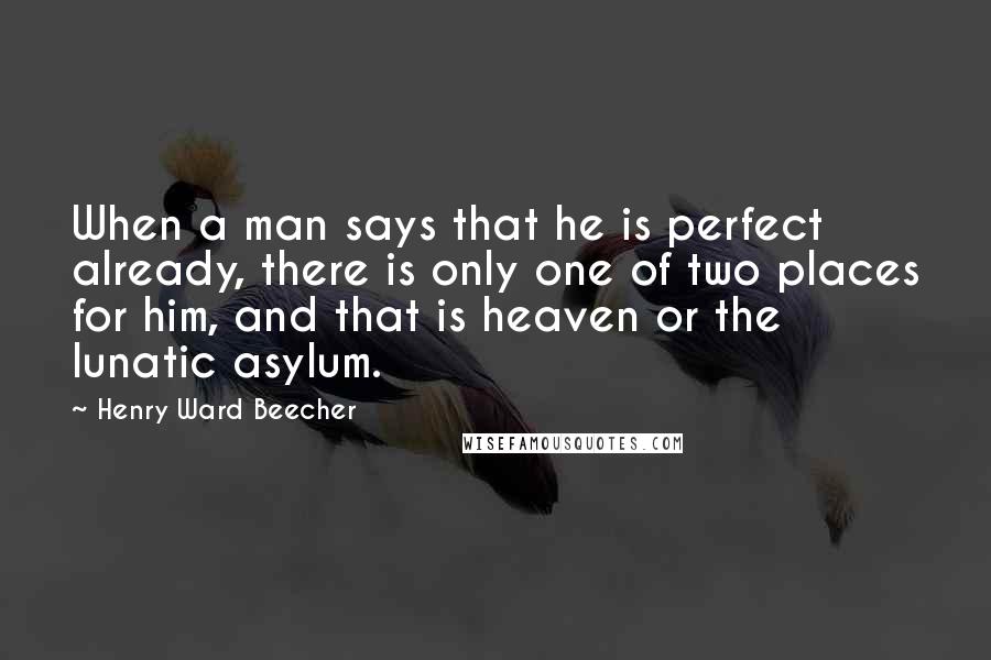 Henry Ward Beecher Quotes: When a man says that he is perfect already, there is only one of two places for him, and that is heaven or the lunatic asylum.