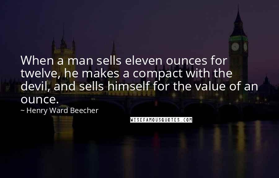 Henry Ward Beecher Quotes: When a man sells eleven ounces for twelve, he makes a compact with the devil, and sells himself for the value of an ounce.