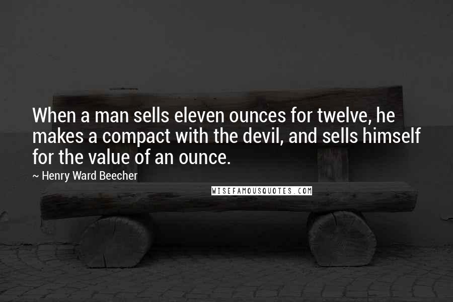 Henry Ward Beecher Quotes: When a man sells eleven ounces for twelve, he makes a compact with the devil, and sells himself for the value of an ounce.