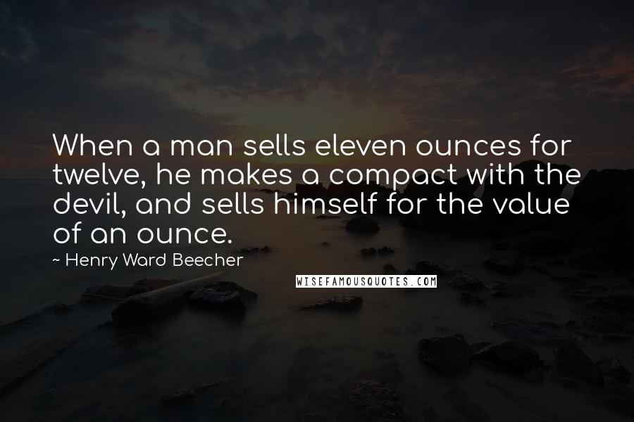 Henry Ward Beecher Quotes: When a man sells eleven ounces for twelve, he makes a compact with the devil, and sells himself for the value of an ounce.