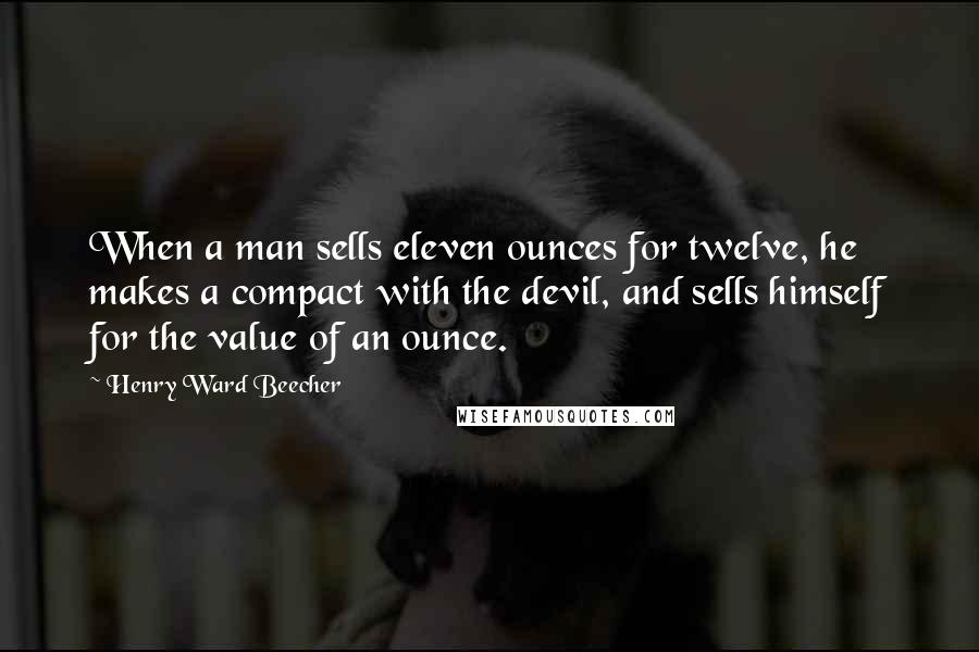 Henry Ward Beecher Quotes: When a man sells eleven ounces for twelve, he makes a compact with the devil, and sells himself for the value of an ounce.