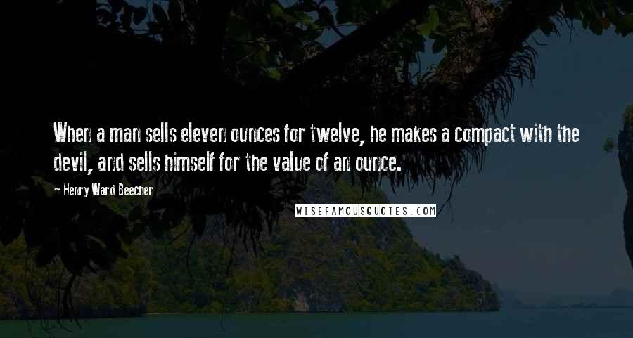 Henry Ward Beecher Quotes: When a man sells eleven ounces for twelve, he makes a compact with the devil, and sells himself for the value of an ounce.