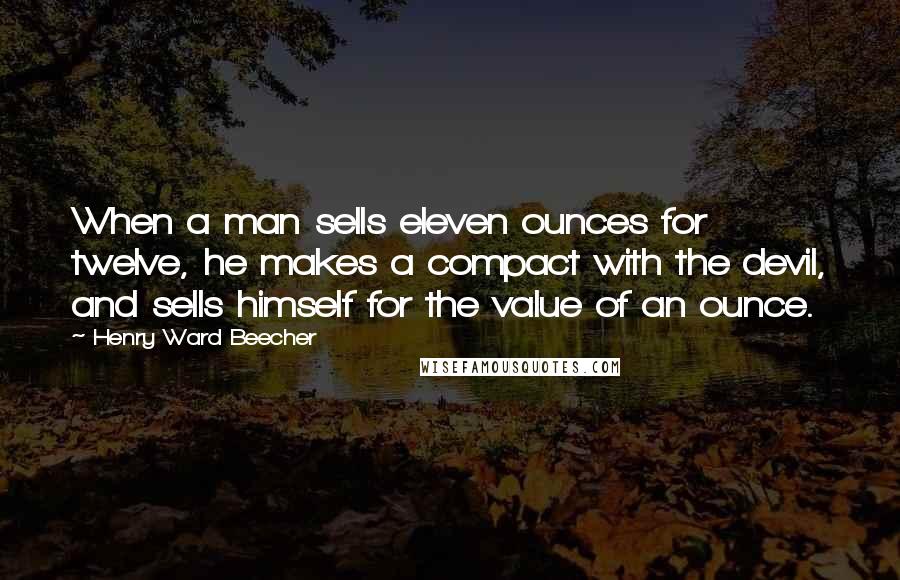 Henry Ward Beecher Quotes: When a man sells eleven ounces for twelve, he makes a compact with the devil, and sells himself for the value of an ounce.