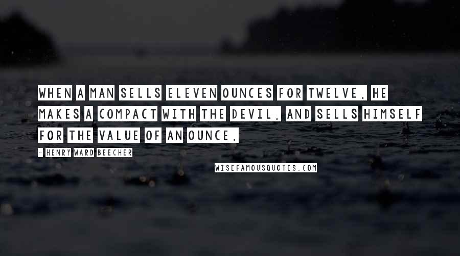 Henry Ward Beecher Quotes: When a man sells eleven ounces for twelve, he makes a compact with the devil, and sells himself for the value of an ounce.