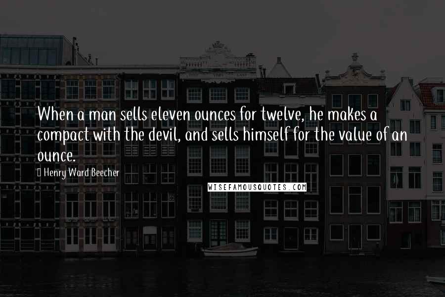 Henry Ward Beecher Quotes: When a man sells eleven ounces for twelve, he makes a compact with the devil, and sells himself for the value of an ounce.