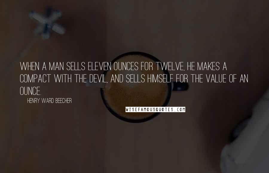 Henry Ward Beecher Quotes: When a man sells eleven ounces for twelve, he makes a compact with the devil, and sells himself for the value of an ounce.