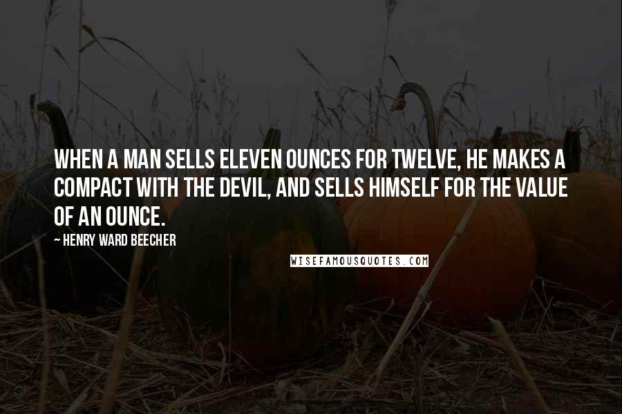 Henry Ward Beecher Quotes: When a man sells eleven ounces for twelve, he makes a compact with the devil, and sells himself for the value of an ounce.