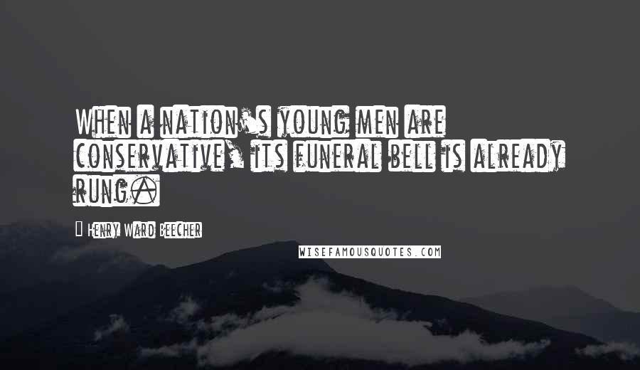 Henry Ward Beecher Quotes: When a nation's young men are conservative, its funeral bell is already rung.