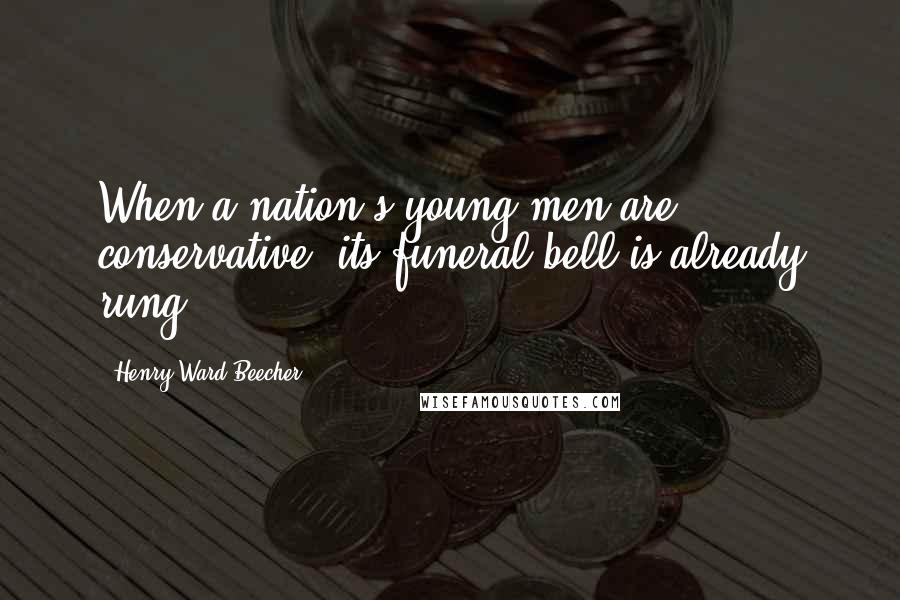 Henry Ward Beecher Quotes: When a nation's young men are conservative, its funeral bell is already rung.