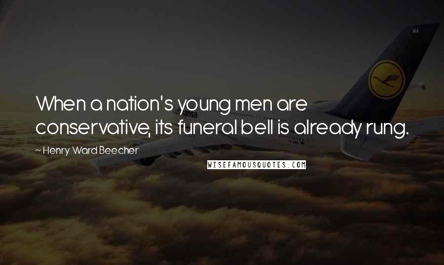 Henry Ward Beecher Quotes: When a nation's young men are conservative, its funeral bell is already rung.