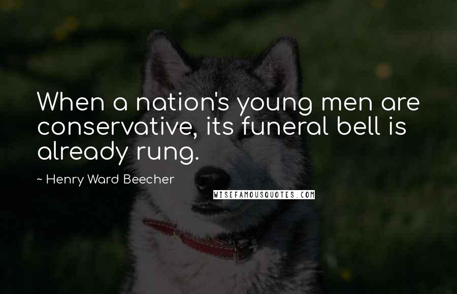 Henry Ward Beecher Quotes: When a nation's young men are conservative, its funeral bell is already rung.