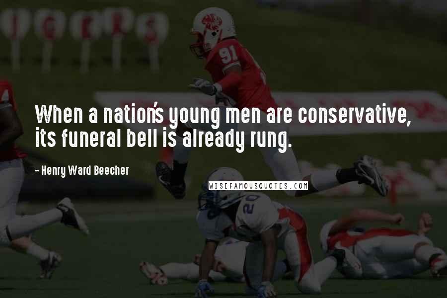 Henry Ward Beecher Quotes: When a nation's young men are conservative, its funeral bell is already rung.