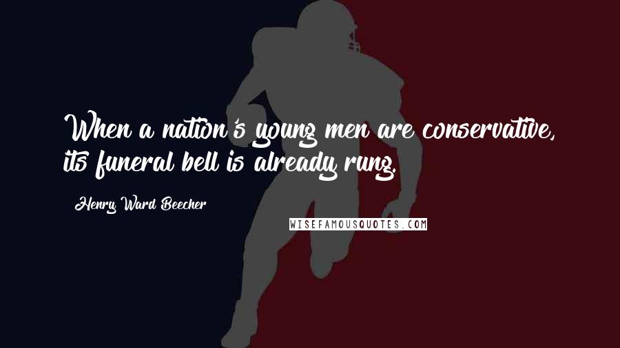 Henry Ward Beecher Quotes: When a nation's young men are conservative, its funeral bell is already rung.