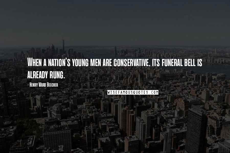 Henry Ward Beecher Quotes: When a nation's young men are conservative, its funeral bell is already rung.