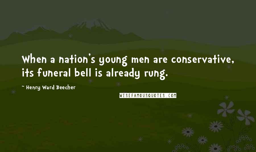 Henry Ward Beecher Quotes: When a nation's young men are conservative, its funeral bell is already rung.