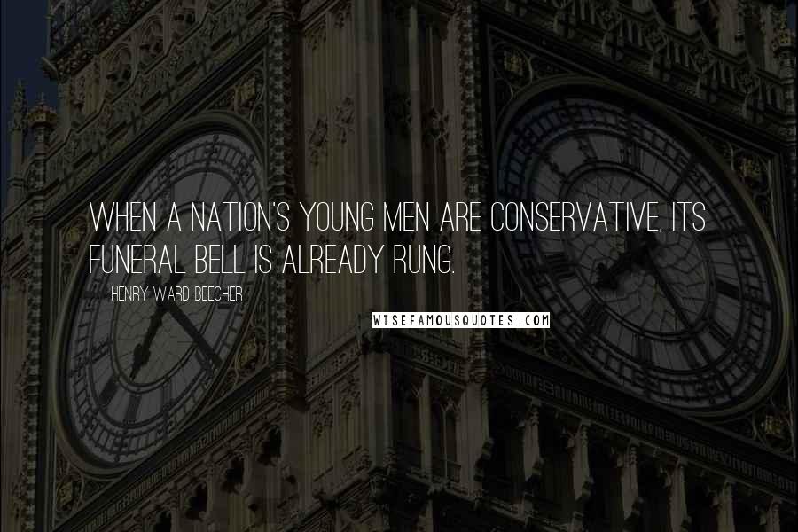 Henry Ward Beecher Quotes: When a nation's young men are conservative, its funeral bell is already rung.
