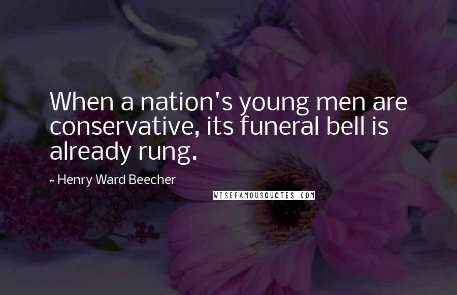 Henry Ward Beecher Quotes: When a nation's young men are conservative, its funeral bell is already rung.