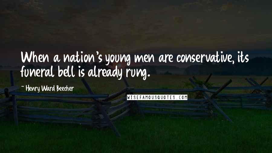 Henry Ward Beecher Quotes: When a nation's young men are conservative, its funeral bell is already rung.