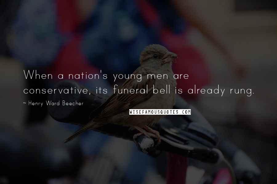 Henry Ward Beecher Quotes: When a nation's young men are conservative, its funeral bell is already rung.