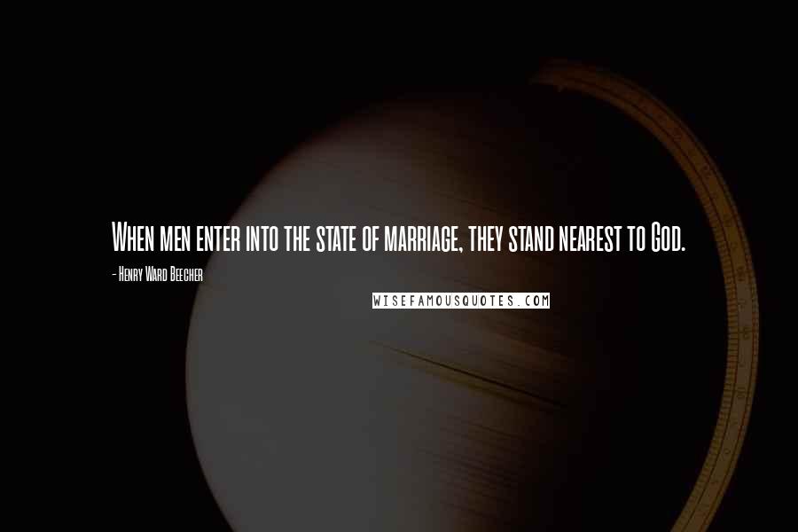 Henry Ward Beecher Quotes: When men enter into the state of marriage, they stand nearest to God.