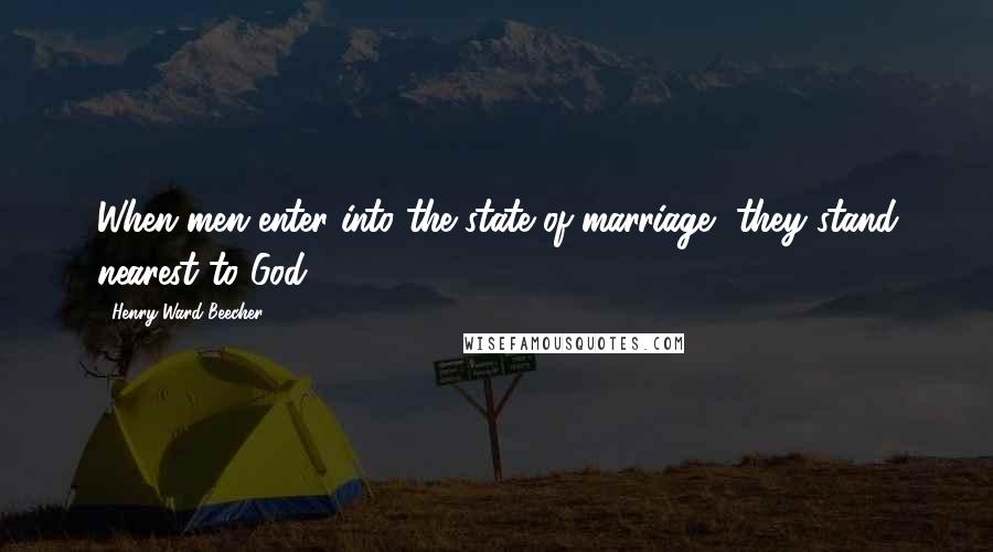 Henry Ward Beecher Quotes: When men enter into the state of marriage, they stand nearest to God.