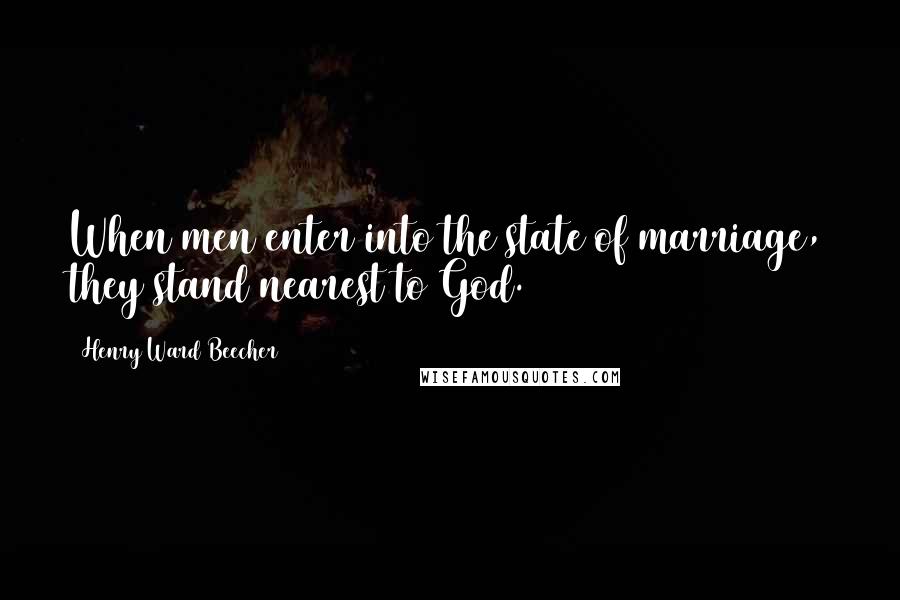 Henry Ward Beecher Quotes: When men enter into the state of marriage, they stand nearest to God.