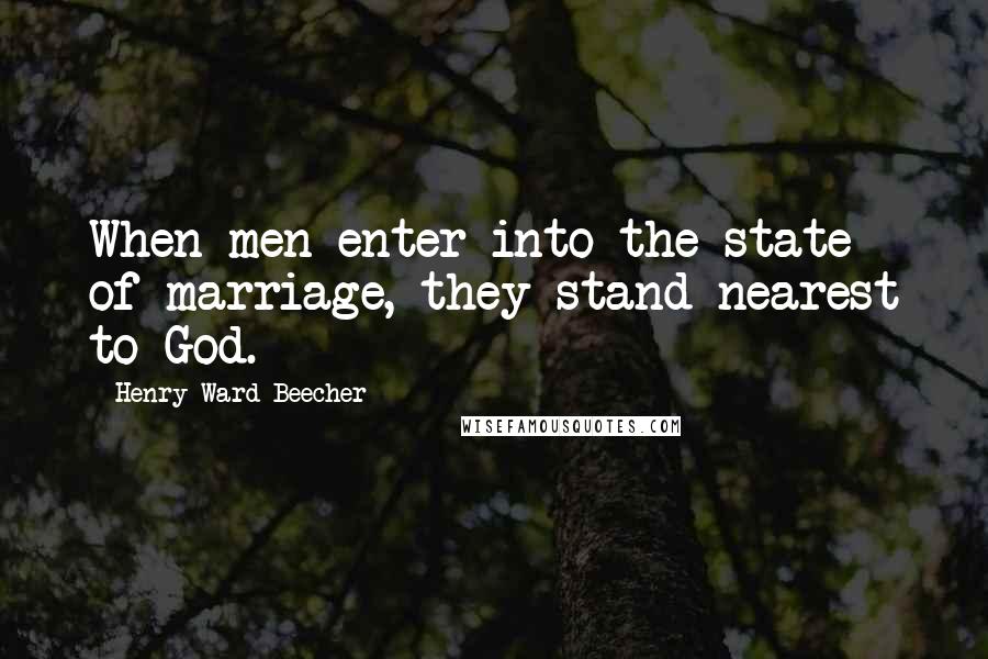 Henry Ward Beecher Quotes: When men enter into the state of marriage, they stand nearest to God.