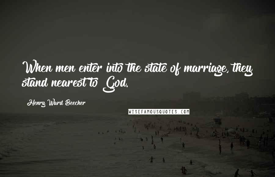 Henry Ward Beecher Quotes: When men enter into the state of marriage, they stand nearest to God.