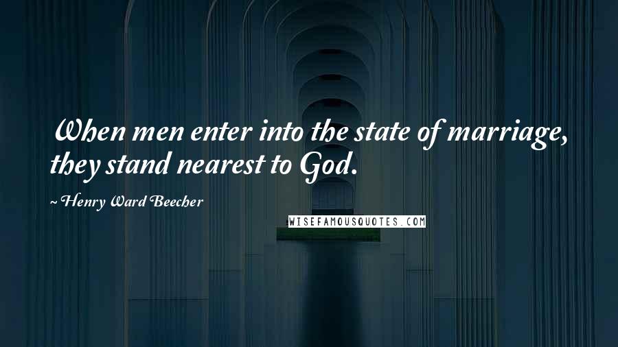 Henry Ward Beecher Quotes: When men enter into the state of marriage, they stand nearest to God.