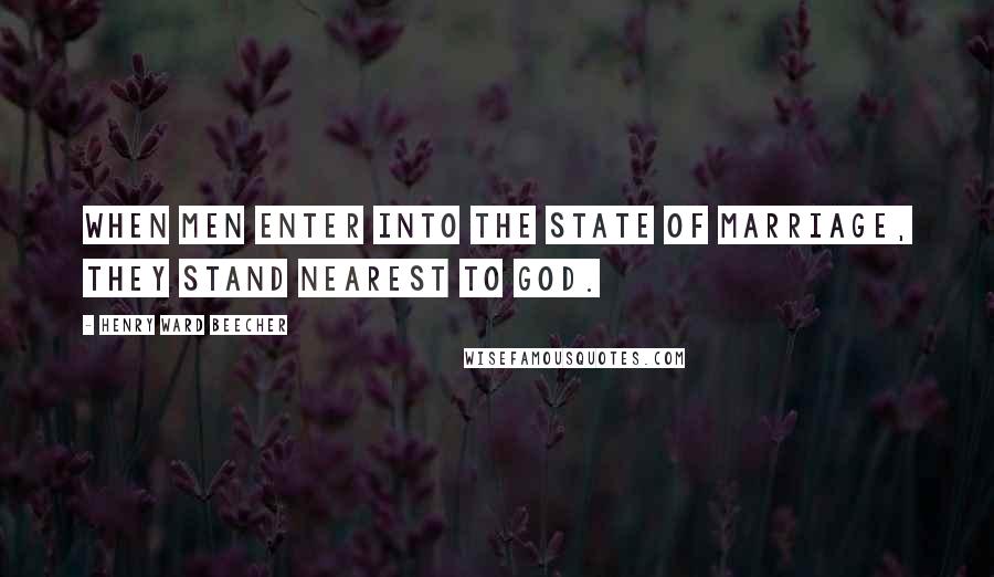 Henry Ward Beecher Quotes: When men enter into the state of marriage, they stand nearest to God.