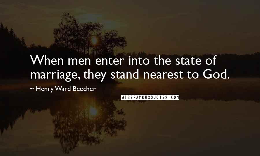 Henry Ward Beecher Quotes: When men enter into the state of marriage, they stand nearest to God.