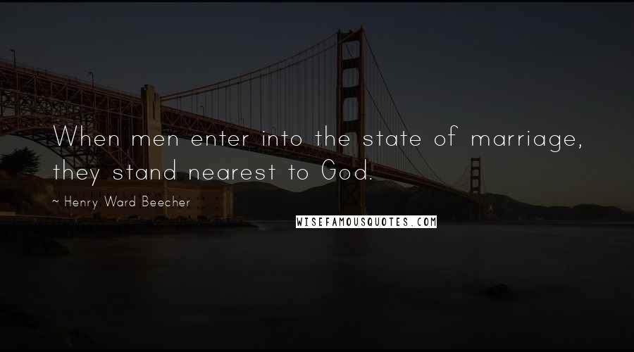 Henry Ward Beecher Quotes: When men enter into the state of marriage, they stand nearest to God.