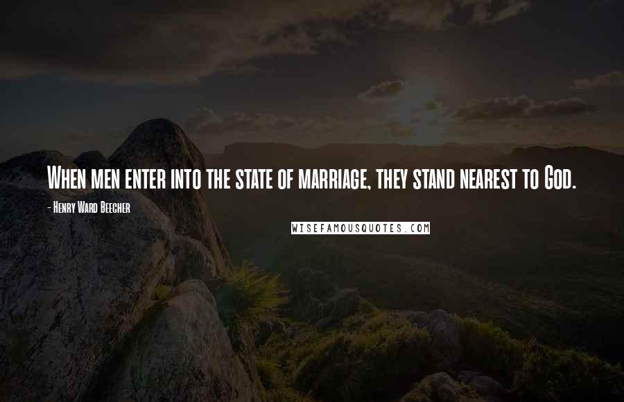 Henry Ward Beecher Quotes: When men enter into the state of marriage, they stand nearest to God.