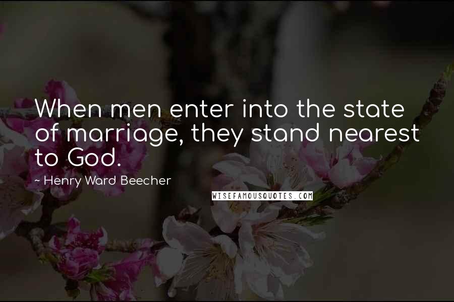 Henry Ward Beecher Quotes: When men enter into the state of marriage, they stand nearest to God.