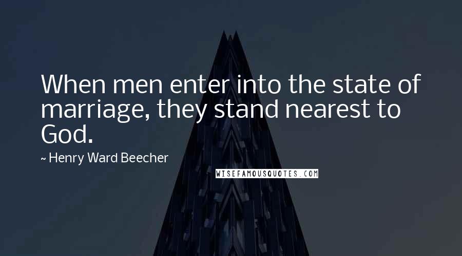 Henry Ward Beecher Quotes: When men enter into the state of marriage, they stand nearest to God.